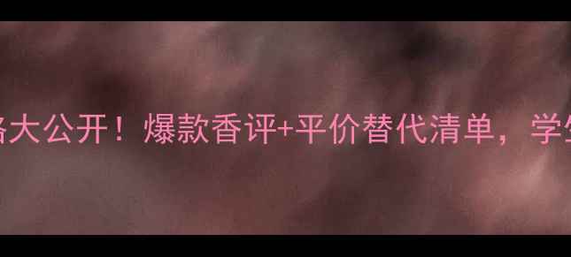 巴宝莉男士淡香水价格大公开爆款香评平价替代清单学生党也能冲的轻奢香氛指南