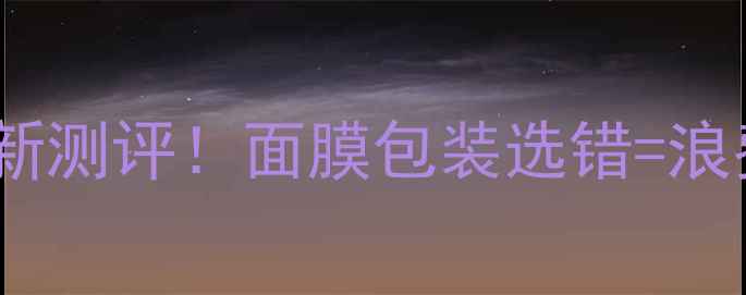 片状面膜VS瓶装精华液最新测评面膜包装选错浪费钱护肤避坑指南来了