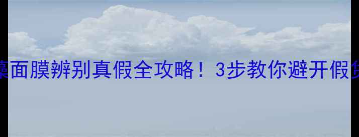 海藻面膜辨别真假全攻略3步教你避开假货陷阱