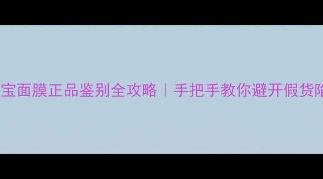 美肤宝面膜正品鉴别全攻略手把手教你避开假货陷阱