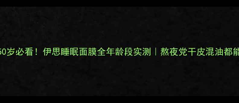 20-50岁必看伊思睡眠面膜全年龄段实测熬夜党干皮混油都能用