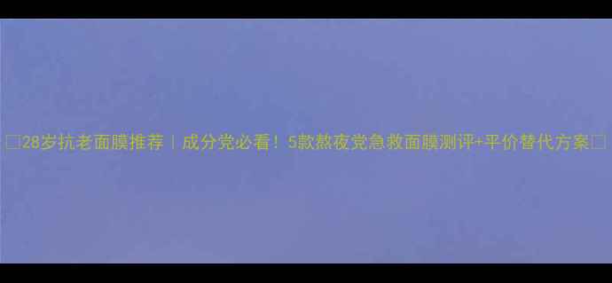 28岁抗老面膜推荐成分党必看5款熬夜党急救面膜测评平价替代方案