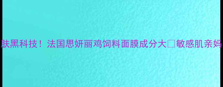 7天焕肤黑科技法国思妍丽鸡饲料面膜成分大敏感肌亲妈实测