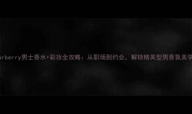 Burberry男士香水彩妆全攻略从职场到约会解锁精英型男香氛美学