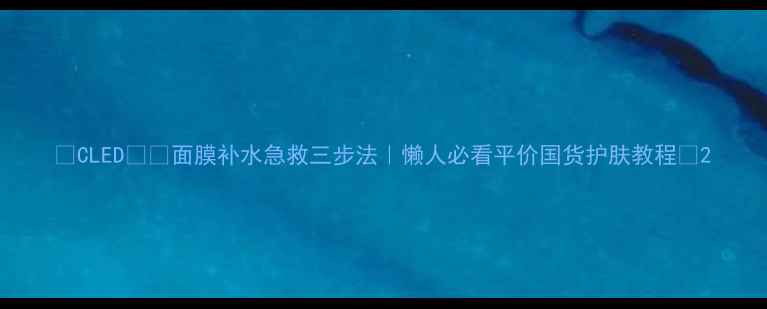 CLED面膜补水急救三步法懒人必看平价国货护肤教程