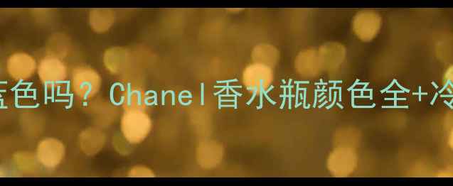 Coco香水有蓝色吗Chanel香水瓶颜色全冷门色号推荐