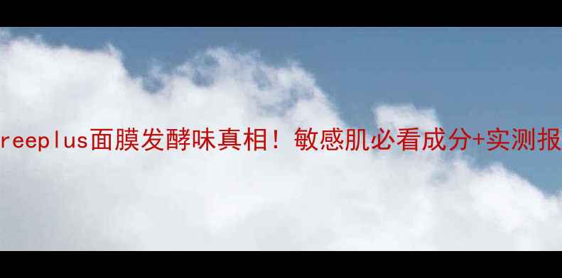 Freeplus面膜发酵味真相敏感肌必看成分实测报告