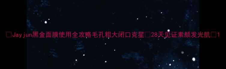 Jayjun黑金面膜使用全攻略毛孔粗大闭口克星28天见证素颜发光肌