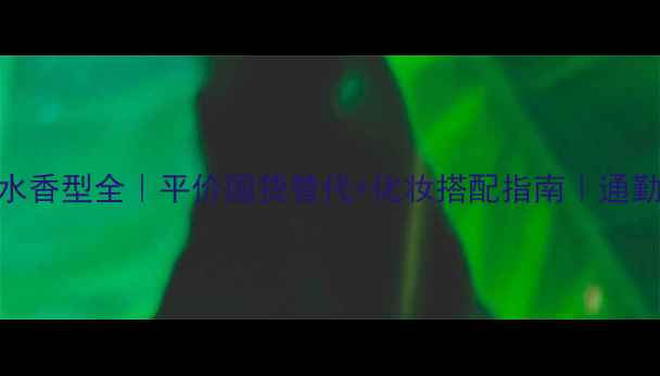 MoltonBrown香水香型全平价国货替代化妆搭配指南通勤约会必备香单