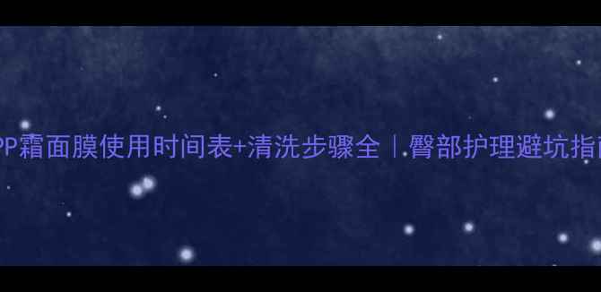 PP霜面膜使用时间表清洗步骤全臀部护理避坑指南