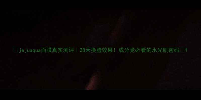 jejuaqua面膜真实测评28天换脸效果成分党必看的水光肌密码
