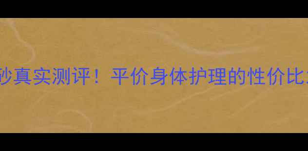 lush身体磨砂真实测评平价身体护理的性价比之王怎么选