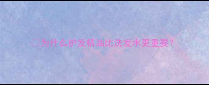 为什么护发精油比洗发水更重要