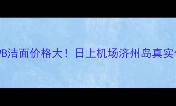 免税店CPB洁面价格大日上机场济州岛真实价差对比
