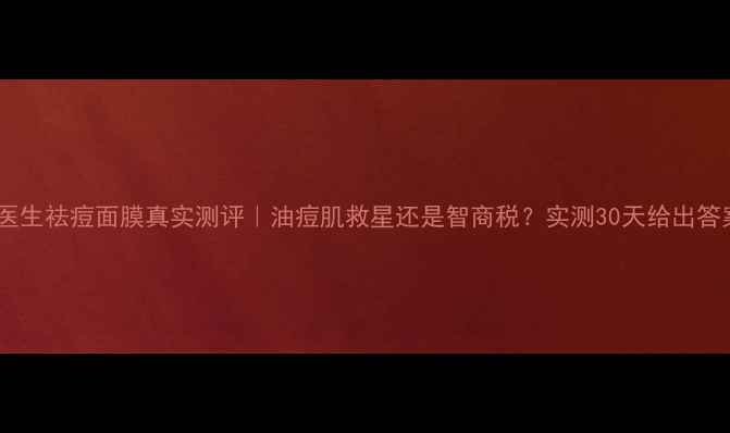 军医生祛痘面膜真实测评油痘肌救星还是智商税实测30天给出答案
