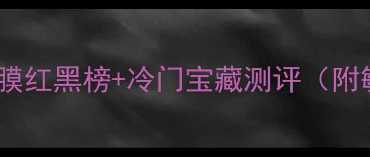 冬天必入补水面膜红黑榜冷门宝藏测评附敏感肌混油皮指南