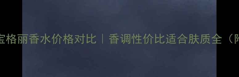 博柏利VS宝格丽香水价格对比香调性价比适合肤质全附避坑指南