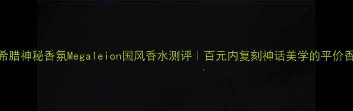 古希腊神秘香氛Megaleion国风香水测评百元内复刻神话美学的平价香王