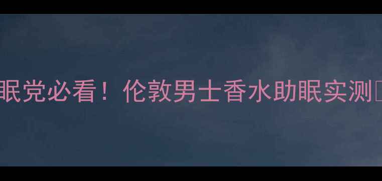 失眠党必看伦敦男士香水助眠实测