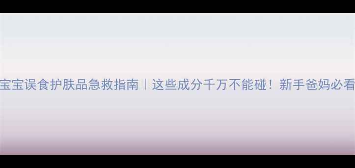 宝宝误食护肤品急救指南这些成分千万不能碰新手爸妈必看