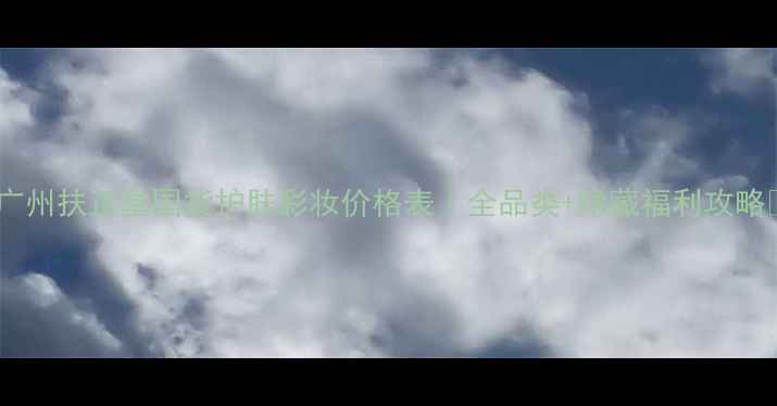 广州扶正堂国货护肤彩妆价格表全品类隐藏福利攻略