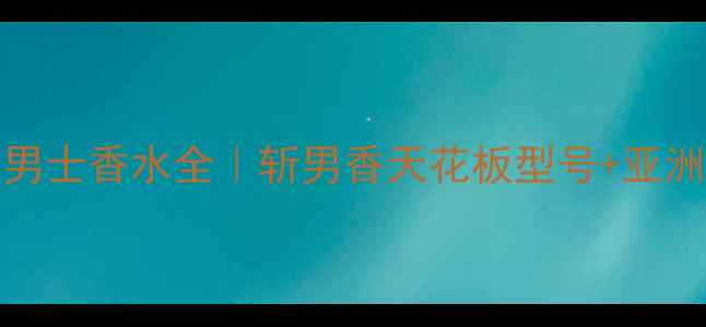 必入Dior男士香水全斩男香天花板型号亚洲肤质适配指南