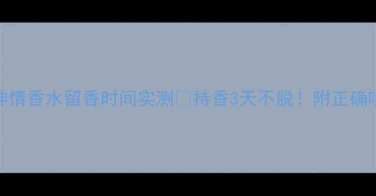 必看范思哲绅情香水留香时间实测持香3天不脱附正确喷法叠喷技巧