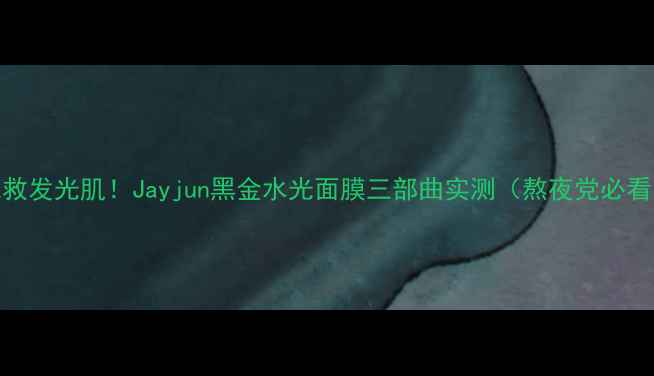 急救发光肌Jayjun黑金水光面膜三部曲实测熬夜党必看