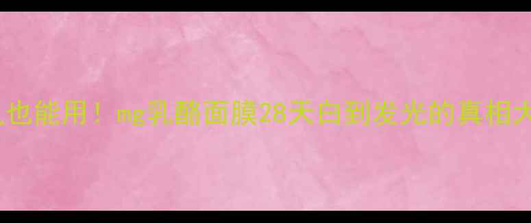 敏感肌也能用mg乳酪面膜28天白到发光的真相大公开