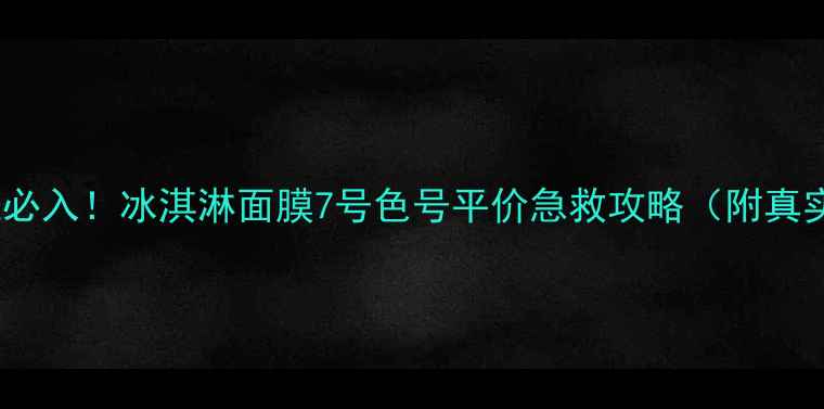 敏感肌必入冰淇淋面膜7号色号平价急救攻略附真实测评