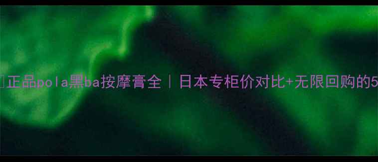 日本正品pola黑ba按摩膏全日本专柜价对比无限回购的5大理由