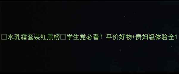 水乳霜套装红黑榜学生党必看平价好物贵妇级体验全