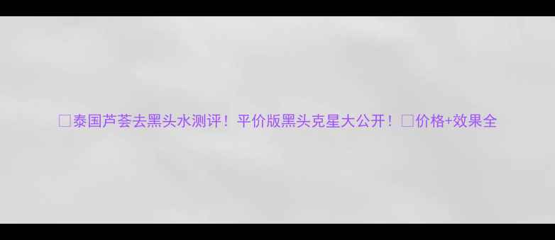 泰国芦荟去黑头水测评平价版黑头克星大公开价格效果全