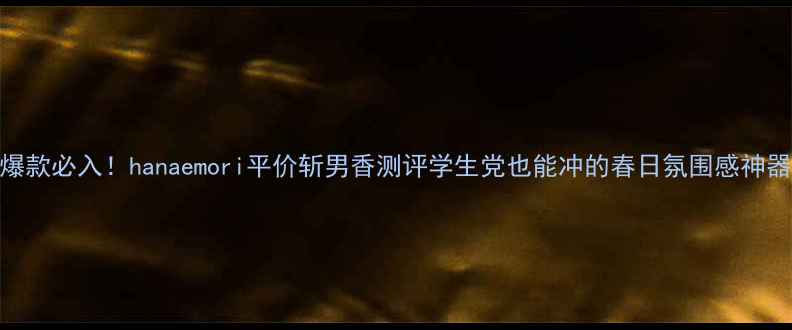 爆款必入hanaemori平价斩男香测评学生党也能冲的春日氛围感神器