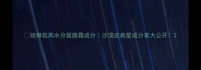 玫琳凯高水分面膜霜成分沙漠皮救星成分表大公开