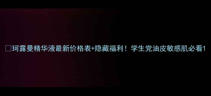 珂露曼精华液最新价格表隐藏福利学生党油皮敏感肌必看
