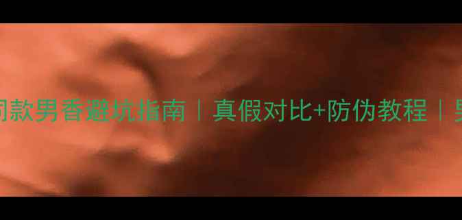 范思哲同款男香避坑指南真假对比防伪教程男生必看