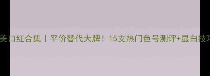 菲美口红合集平价替代大牌15支热门色号测评显白技巧
