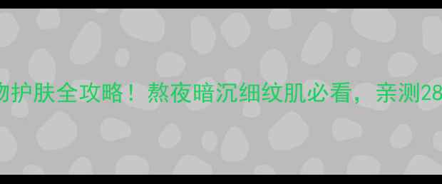 葡萄籽提取物护肤全攻略熬夜暗沉细纹肌必看亲测28天焕亮透白