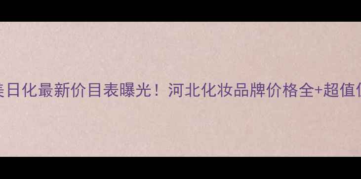 行唐绨美日化最新价目表曝光河北化妆品牌价格全超值促销攻略