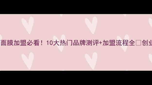 进口面膜加盟必看10大热门品牌测评加盟流程全创业指南