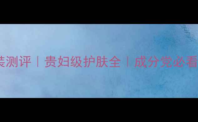 迪奥护肤套装测评贵妇级护肤全成分党必看成分表大公开