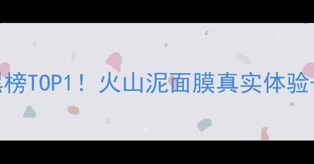 里美火山面膜泥测评红黑榜TOP1火山泥面膜真实体验成分避雷指南附对比图