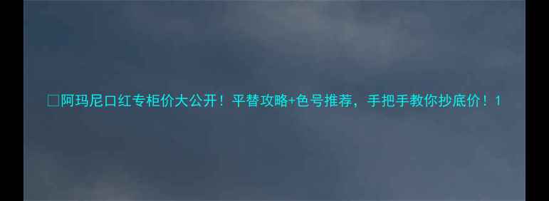 阿玛尼口红专柜价大公开平替攻略色号推荐手把手教你抄底价