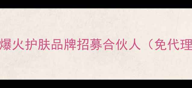 零门槛加盟爆火护肤品牌招募合伙人免代理费全程扶持