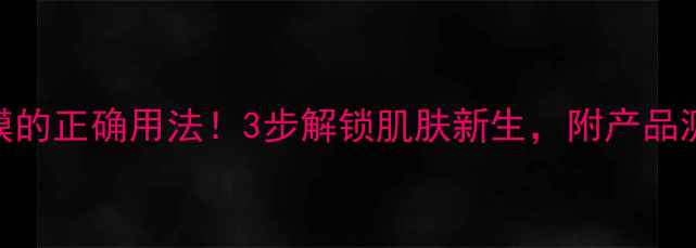 韩国修复面膜的正确用法3步解锁肌肤新生附产品测评避雷指南