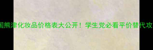韩国熊津化妆品价格表大公开学生党必看平价替代攻略