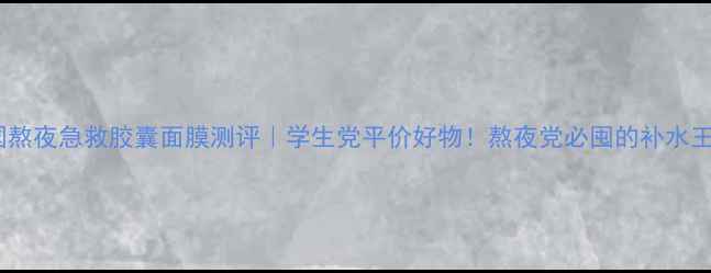韩国熬夜急救胶囊面膜测评学生党平价好物熬夜党必囤的补水王炸