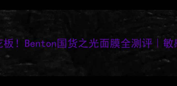 韩国面膜天花板Benton国货之光面膜全测评敏感肌亲妈红黑榜
