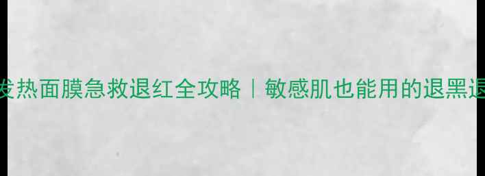 洪辰享发热面膜急救退红全攻略敏感肌也能用的退黑退敏王炸CP